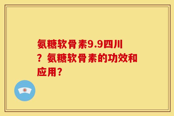 氨糖软骨素9.9四川？氨糖软骨素的功效和应用？