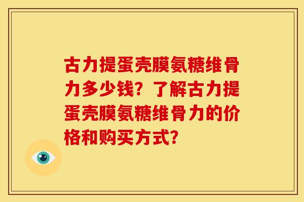 古力提蛋壳膜氨糖维骨力多少钱？了解古力提蛋壳膜氨糖维骨力的价格和购买方式？