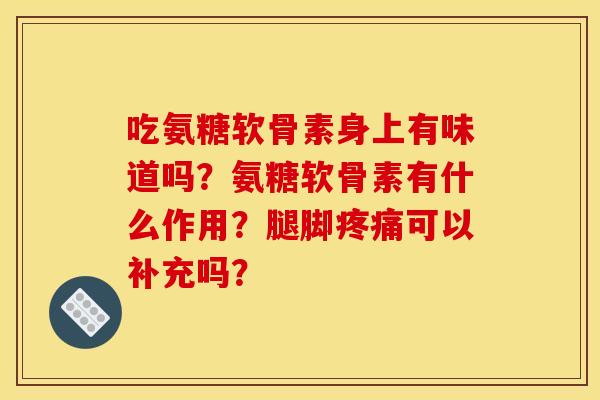 吃氨糖软骨素身上有味道吗?氨糖软骨素有什么作用?腿脚可以补充吗? 吃氨糖软骨素身上有味道吗?氨糖软骨素有什么作用?腿脚可以补充吗?
