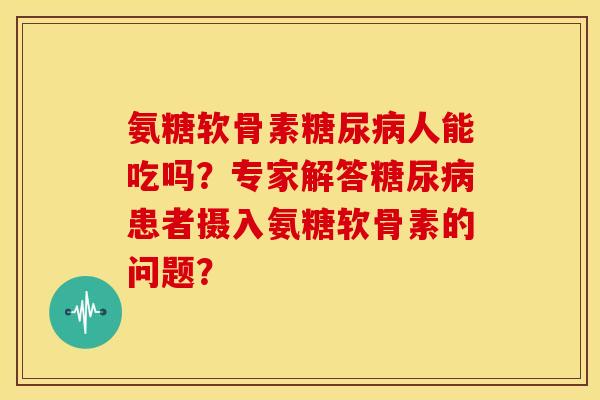 氨糖软骨素人能吃吗?专家解答患者摄入氨糖软骨素的问题? 氨糖软骨素人能吃吗?专家解答患者摄入氨糖软骨素的问题?