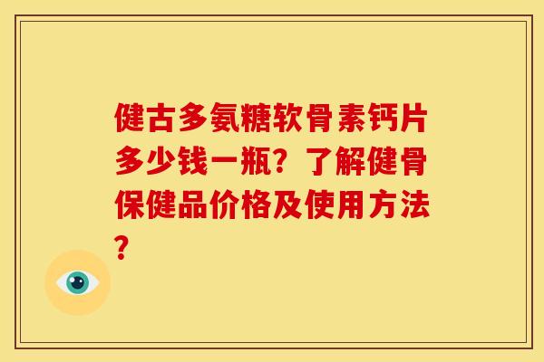 健古多氨糖软骨素钙片多少钱一瓶？了解健骨保健品价格及使用方法？