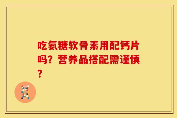 吃氨糖软骨素用配钙片吗?营养品搭配需谨慎? 吃氨糖软骨素用配钙片吗?营养品搭配需谨慎?