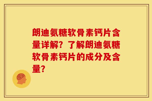 朗迪氨糖软骨素钙片含量详解？了解朗迪氨糖软骨素钙片的成分及含量？
