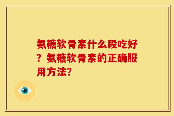 氨糖软骨素什么段吃好？氨糖软骨素的正确服用方法？