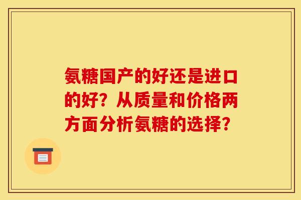 氨糖国产的好还是进口的好？从质量和价格两方面分析氨糖的选择？