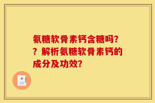氨糖软骨素钙含糖吗？？解析氨糖软骨素钙的成分及功效？