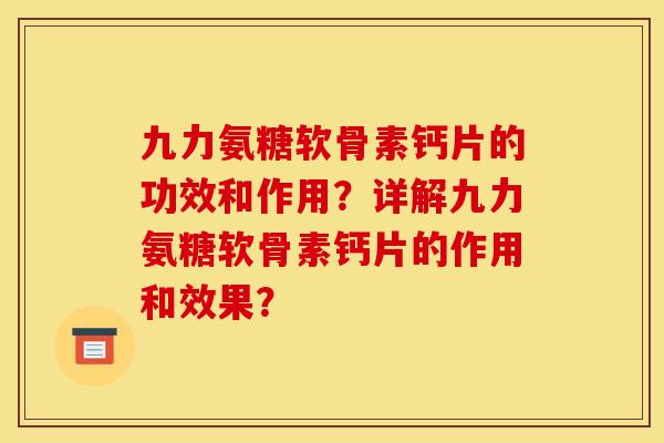 九力氨糖软骨素钙片的功效和作用？详解九力氨糖软骨素钙片的作用和效果？
