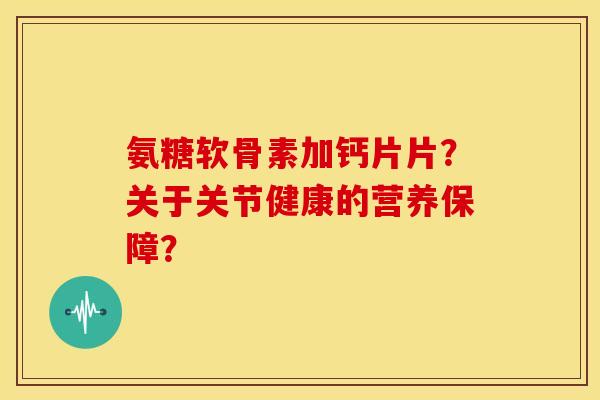 氨糖软骨素加钙片片?关于关节健康的营养保障? 氨糖软骨素加钙片片?关于关节健康的营养保障?