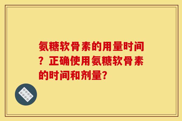 氨糖软骨素的用量时间?正确使用氨糖软骨素的时间和剂量? 氨糖软骨素的用量时间?正确使用氨糖软骨素的时间和剂量?