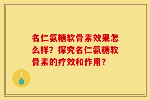 名仁氨糖软骨素效果怎么样?探究名仁氨糖软骨素的疗效和作用? 名仁氨糖软骨素效果怎么样?探究名仁氨糖软骨素的疗效和作用?