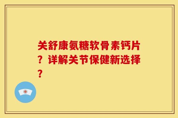 关舒康氨糖软骨素钙片？详解关节保健新选择？