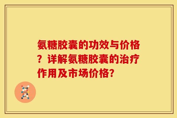氨糖胶囊的功效与价格？详解氨糖胶囊的治疗作用及市场价格？