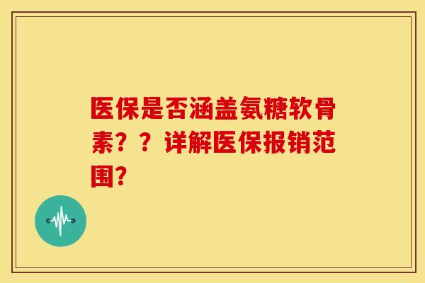 医保是否涵盖氨糖软骨素？？详解医保报销范围？
