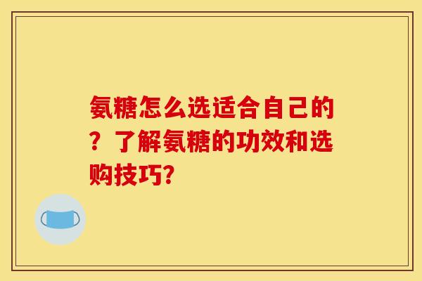 氨糖怎么选适合自己的？了解氨糖的功效和选购技巧？