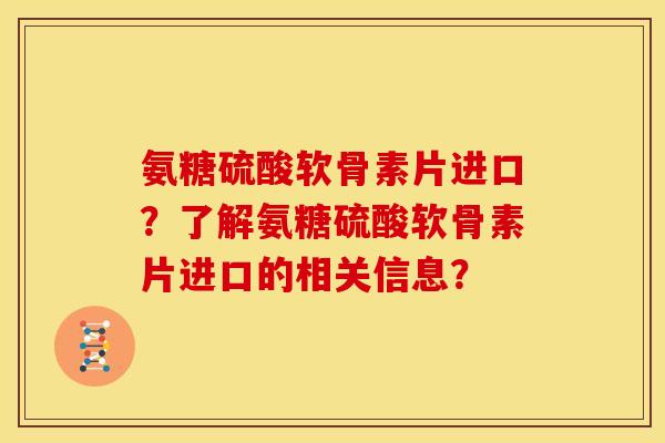 氨糖硫酸软骨素片进口？了解氨糖硫酸软骨素片进口的相关信息？