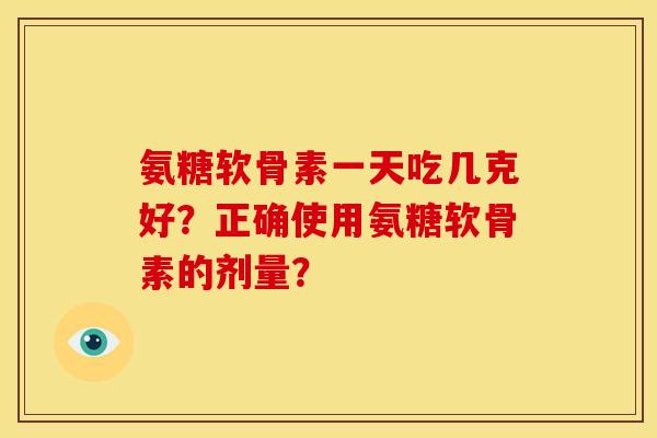 氨糖软骨素一天吃几克好?正确使用氨糖软骨素的剂量? 氨糖软骨素一天吃几克好?正确使用氨糖软骨素的剂量?
