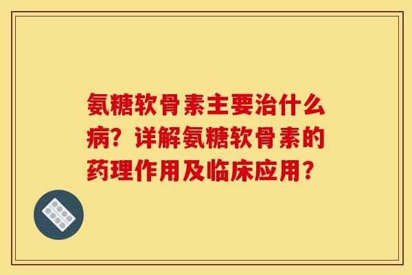 氨糖软骨素主要什么?详解氨糖软骨素的药理作用及临床应用? 氨糖软骨素主要什么?详解氨糖软骨素的药理作用及临床应用?