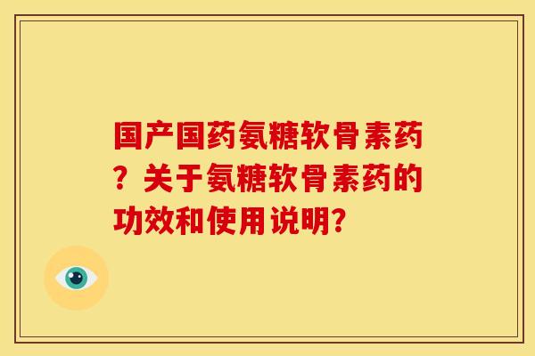 国产国药氨糖软骨素药？关于氨糖软骨素药的功效和使用说明？