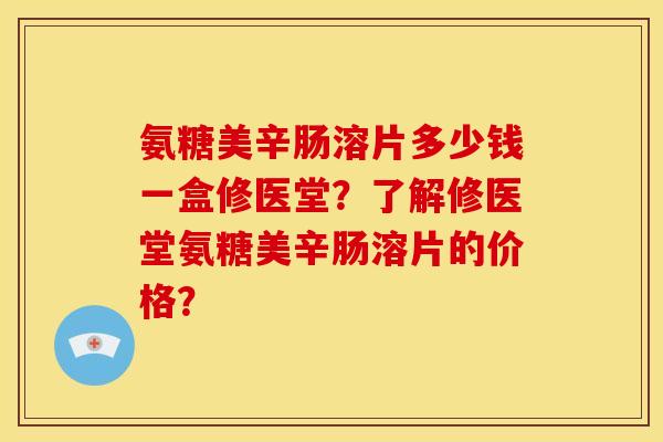氨糖美辛肠溶片多少钱一盒修医堂？了解修医堂氨糖美辛肠溶片的价格？
