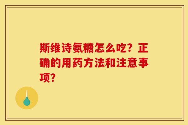 斯维诗氨糖怎么吃?正确的用药方法和注意事项? 斯维诗氨糖怎么吃?正确的用药方法和注意事项?