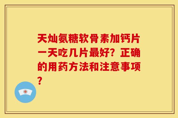 天灿氨糖软骨素加钙片一天吃几片好？正确的用药方法和注意事项？
