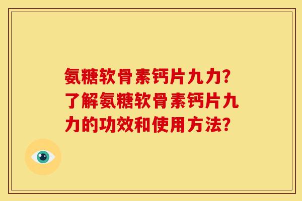 氨糖软骨素钙片九力？了解氨糖软骨素钙片九力的功效和使用方法？