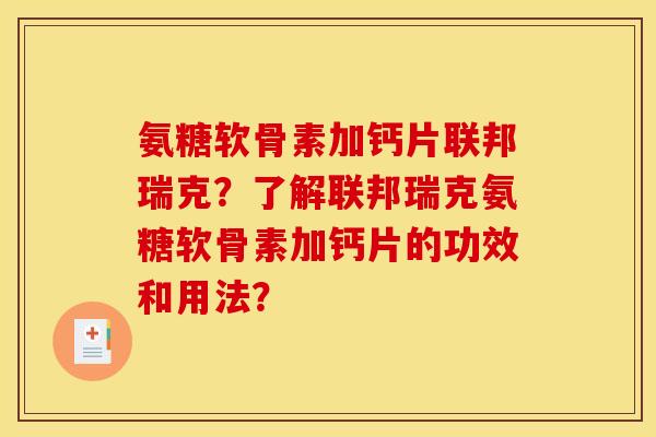 氨糖软骨素加钙片联邦瑞克?了解联邦瑞克氨糖软骨素加钙片的功效和用法? 氨糖软骨素加钙片联邦瑞克?了解联邦瑞克氨糖软骨素加钙片的功效和用法?