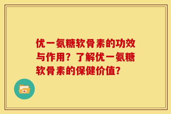 优一氨糖软骨素的功效与作用？了解优一氨糖软骨素的保健价值？