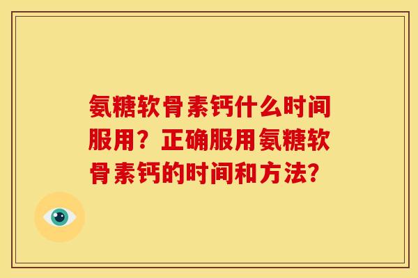 氨糖软骨素钙什么时间服用？正确服用氨糖软骨素钙的时间和方法？
