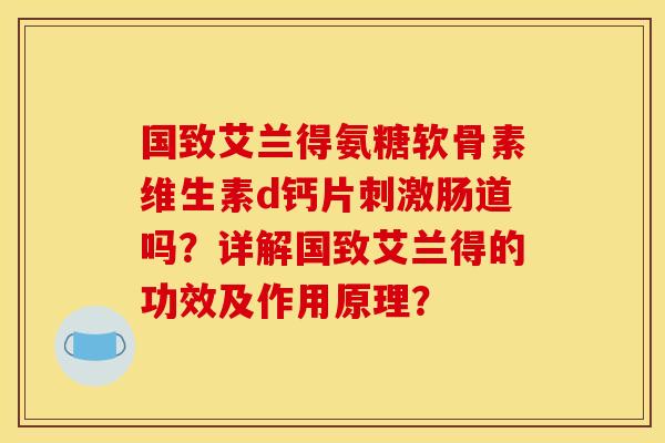 国致艾兰得氨糖软骨素维生素d钙片刺激肠道吗？详解国致艾兰得的功效及作用原理？