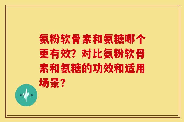 氨粉软骨素和氨糖哪个更有效？对比氨粉软骨素和氨糖的功效和适用场景？