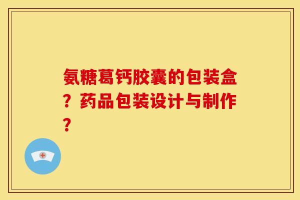氨糖葛钙胶囊的包装盒？药品包装设计与制作？