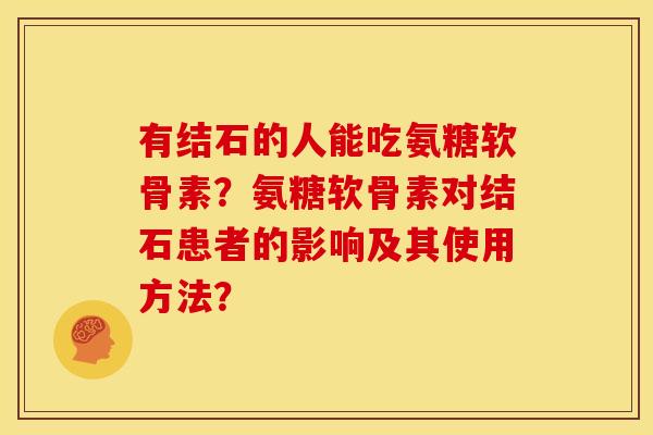 有结石的人能吃氨糖软骨素？氨糖软骨素对结石患者的影响及其使用方法？
