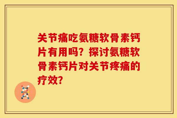 关节痛吃氨糖软骨素钙片有用吗？探讨氨糖软骨素钙片对关节疼痛的疗效？