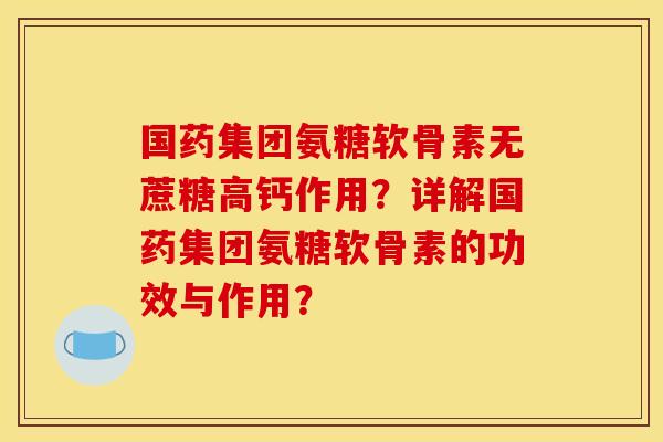 国药集团氨糖软骨素无蔗糖高钙作用？详解国药集团氨糖软骨素的功效与作用？