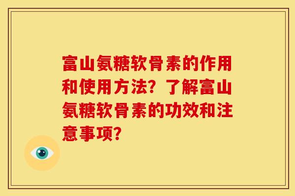 富山氨糖软骨素的作用和使用方法？了解富山氨糖软骨素的功效和注意事项？
