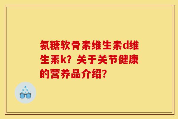 氨糖软骨素维生素d维生素k？关于关节健康的营养品介绍？
