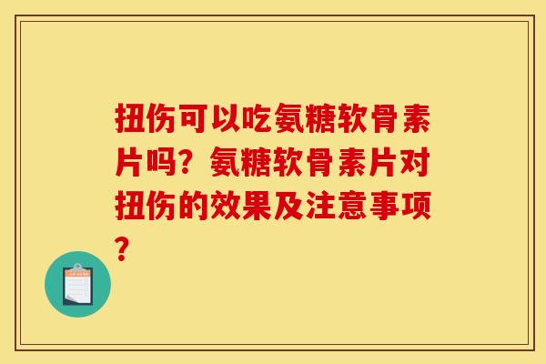 扭伤可以吃氨糖软骨素片吗？氨糖软骨素片对扭伤的效果及注意事项？
