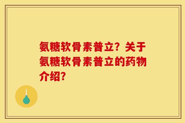 氨糖软骨素普立？关于氨糖软骨素普立的药物介绍？