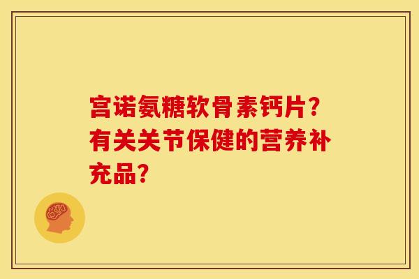 宫诺氨糖软骨素钙片？有关关节保健的营养补充品？