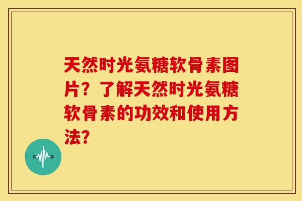 天然时光氨糖软骨素图片？了解天然时光氨糖软骨素的功效和使用方法？