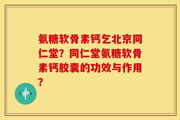 氨糖软骨素钙乞北京同仁堂？同仁堂氨糖软骨素钙胶囊的功效与作用？