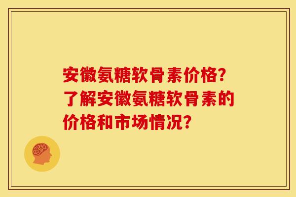 安徽氨糖软骨素价格？了解安徽氨糖软骨素的价格和市场情况？