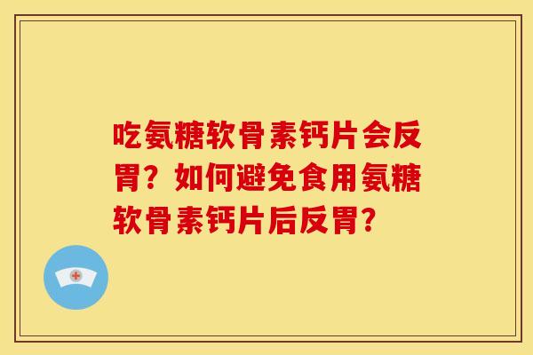吃氨糖软骨素钙片会反胃?如何避免食用氨糖软骨素钙片后反胃? 吃氨糖软骨素钙片会反胃?如何避免食用氨糖软骨素钙片后反胃?