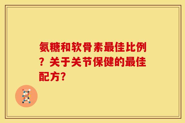 氨糖和软骨素佳比例?关于关节保健的佳配方? 氨糖和软骨素佳比例?关于关节保健的佳配方?