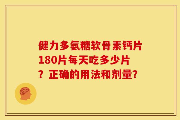 健力多氨糖软骨素钙片180片每天吃多少片？正确的用法和剂量？