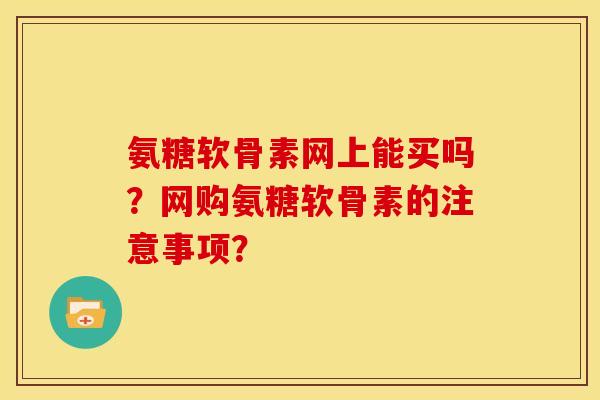 氨糖软骨素网上能买吗？网购氨糖软骨素的注意事项？