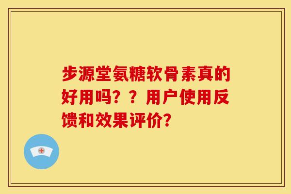 步源堂氨糖软骨素真的好用吗？？用户使用反馈和效果评价？