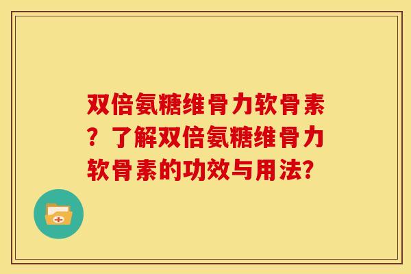 双倍氨糖维骨力软骨素？了解双倍氨糖维骨力软骨素的功效与用法？