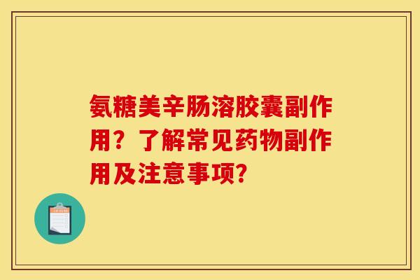 氨糖美辛肠溶胶囊副作用？了解常见副作用及注意事项？